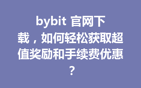 bybit 官网下载,如何轻松获取超值奖励和手续费优惠? 一