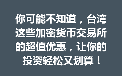你可能不知道，台湾这些加密货币交易所的超值优惠，让你的投资轻松又划算！ 一