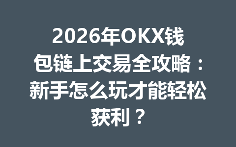 2026年OKX钱包链上交易全攻略：新手怎么玩才能轻松获利？ 一