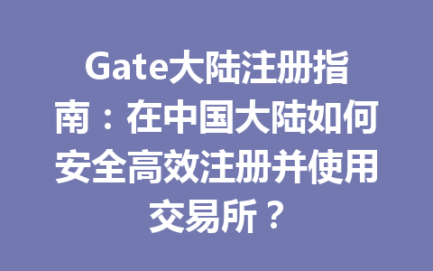 Gate大陆注册指南:在中国大陆如何安全高效注册并使用交易所? 一