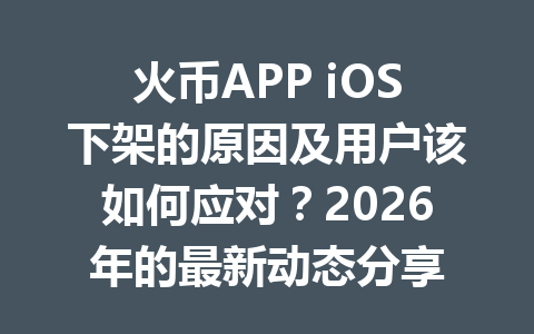 火币APP iOS下架的原因及用户该如何应对？2026年的最新动态分享 一