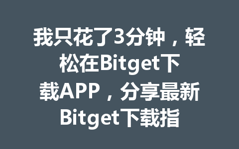 我只花了3分钟,轻松在Bitget下载APP,分享最新Bitget下载指南与技巧! 一