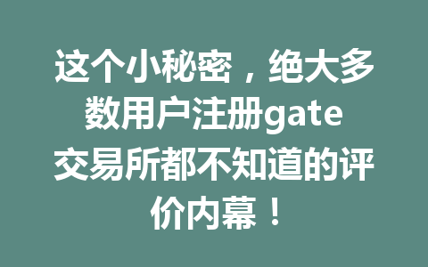 这个小秘密,绝大多数用户注册gate交易所都不知道的评价内幕! 一