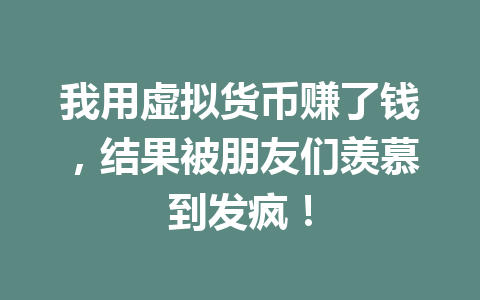 我用虚拟货币赚了钱,结果被朋友们羡慕到发疯! 一