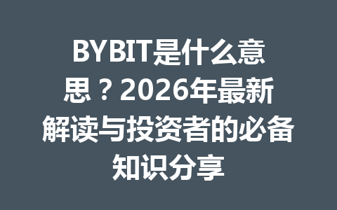 BYBIT是什么意思?2026年最新解读与投资者的必备知识分享 一