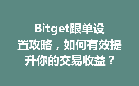 Bitget跟单设置攻略，如何有效提升你的交易收益？ 一