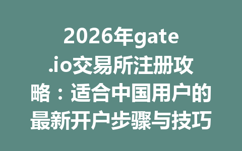 2026年gate.io交易所注册攻略:适合中国用户的最新开户步骤与技巧 一