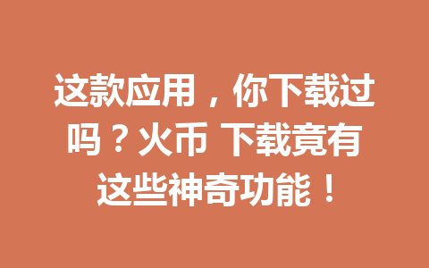 这款应用,你下载过吗?火币 下载竟有这些神奇功能! 一