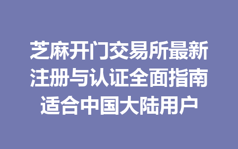 芝麻开门交易所最新注册与认证全面指南适合中国大陆用户 一