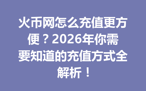 火币网怎么充值更方便？2026年你需要知道的充值方式全解析！ 一