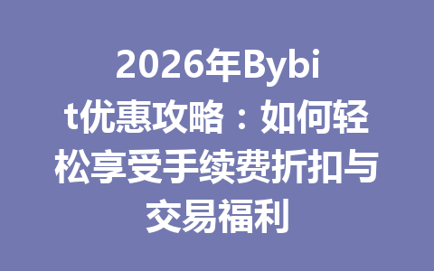 2026年Bybit优惠攻略:如何轻松享受手续费折扣与交易福利 一