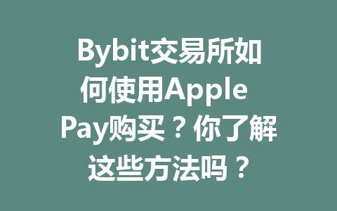 Bybit交易所如何使用Apple Pay购买?你了解这些方法吗? 一