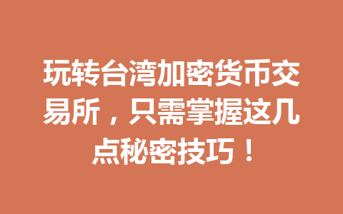 玩转台湾加密货币交易所，只需掌握这几点秘密技巧！ 一