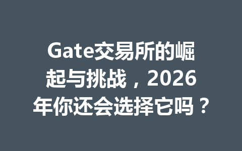 Gate交易所的崛起与挑战,2026年你还会选择它吗? 一