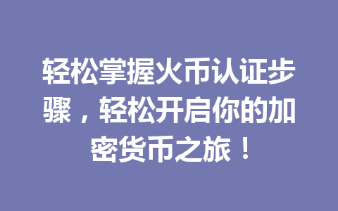 轻松掌握火币认证步骤,轻松开启你的加密货币之旅! 一