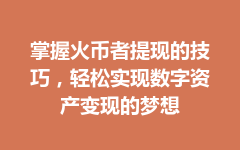 掌握火币者提现的技巧,轻松实现数字资产变现的梦想 一