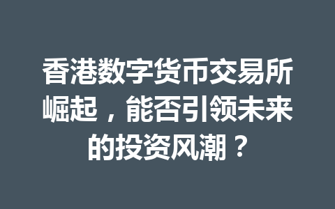 香港数字货币交易所崛起,能否引领未来的投资风潮? 一
