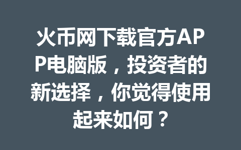 火币网下载官方APP电脑版,投资者的新选择,你觉得使用起来如何? 一