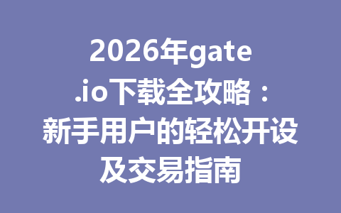 2026年gate.io下载全攻略:新手用户的轻松开设及交易指南 一