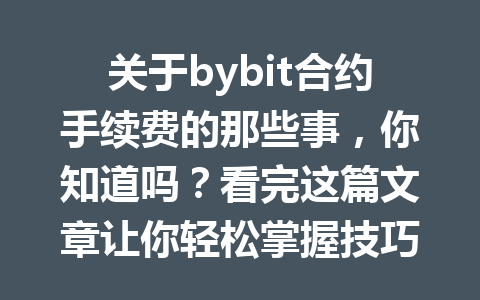 关于bybit合约手续费的那些事，你知道吗？看完这篇文章让你轻松掌握技巧！ 一