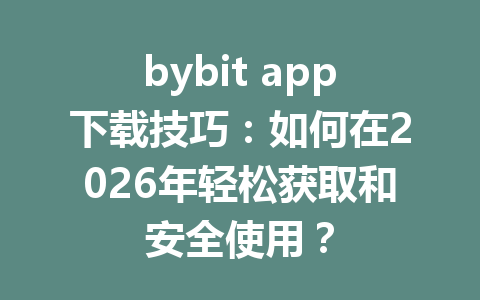 bybit app下载技巧:如何在2026年轻松获取和安全使用? 一