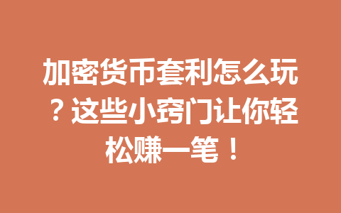 加密货币套利怎么玩?这些小窍门让你轻松赚一笔! 一