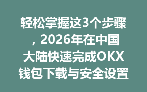 轻松掌握这3个步骤，2026年在中国大陆快速完成OKX钱包下载与安全设置 一