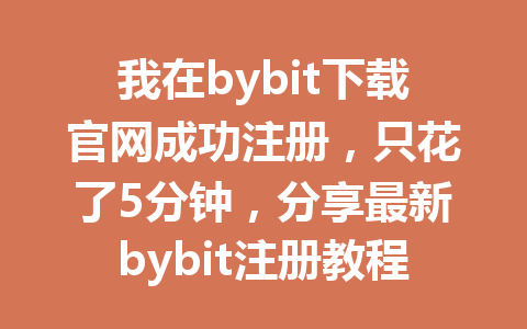 我在bybit下载官网成功注册,只花了5分钟,分享最新bybit注册教程和技巧 一