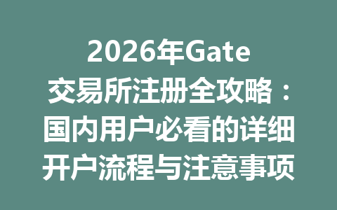 2026年Gate交易所注册全攻略:国内用户必看的详细开户流程与注意事项 一