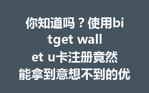 你知道吗？使用bitget wallet u卡注册竟然能拿到意想不到的优惠和奖励！ 一