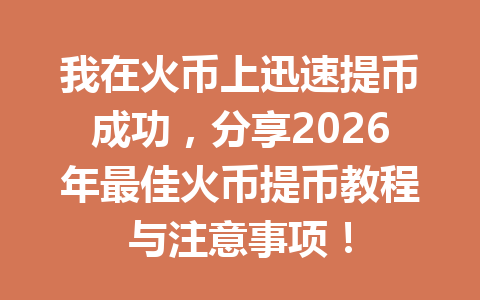 我在火币上迅速提币成功,分享2026年最佳火币提币教程与注意事项! 一