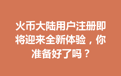 火币大陆用户注册即将迎来全新体验，你准备好了吗？ 一