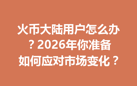 火币大陆用户怎么办?2026年你准备如何应对市场变化? 一