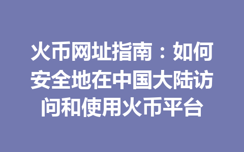 火币网址指南:如何安全地在中国大陆访问和使用火币平台 一