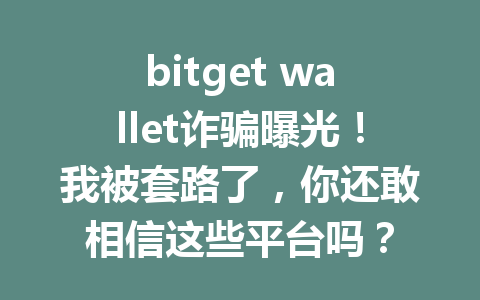 bitget wallet诈骗曝光!我被套路了,你还敢相信这些平台吗? 一