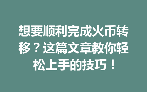 想要顺利完成火币转移?这篇文章教你轻松上手的技巧! 一