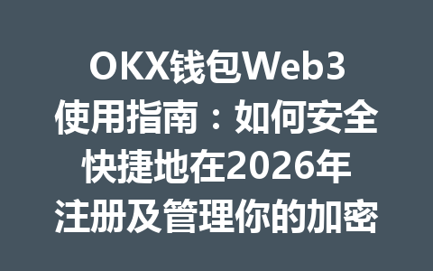 OKX钱包Web3使用指南:如何安全快捷地在2026年注册及管理你的加密资产 一