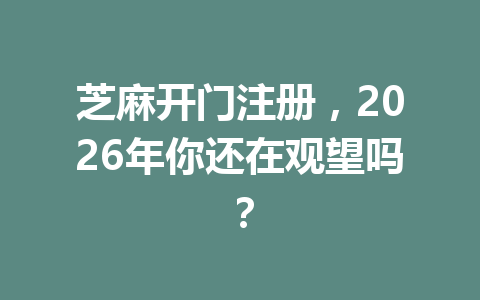 芝麻开门注册，2026年你还在观望吗？ 一