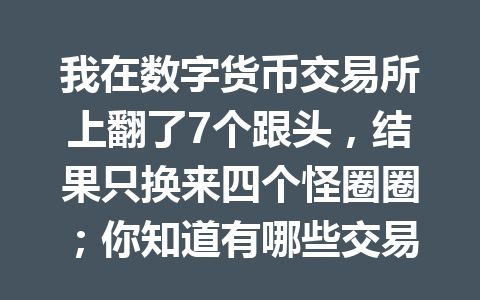 我在数字货币交易所上翻了7个跟头，结果只换来四个怪圈圈；你知道有哪些交易所能让我不再摔跤吗？ 一