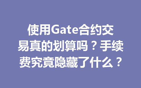 使用Gate合约交易真的划算吗?手续费究竟隐藏了什么? 一