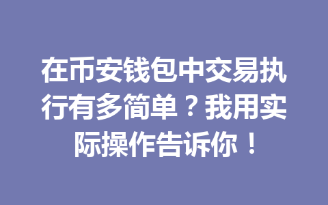 在币安钱包中交易执行有多简单?我用实际操作告诉你! 一