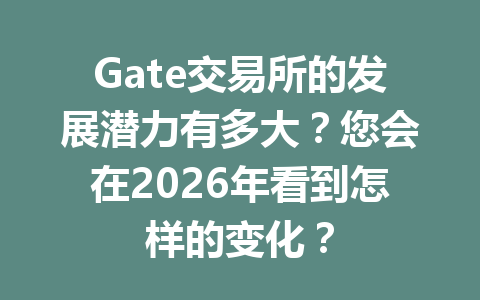 Gate交易所的发展潜力有多大?您会在2026年看到怎样的变化? 一
