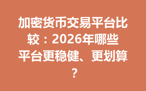 加密货币交易平台比较：2026年哪些平台更稳健、更划算？ 一