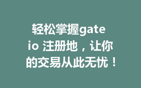 轻松掌握gate io 注册地,让你的交易从此无忧! 一