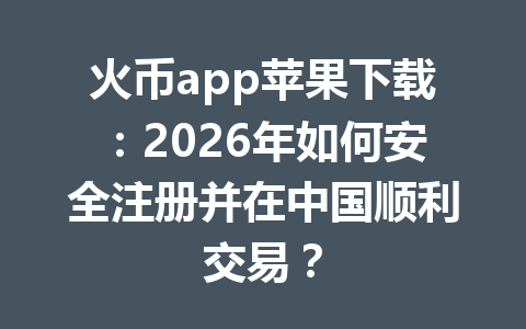 火币app苹果下载：2026年如何安全注册并在中国顺利交易？ 一