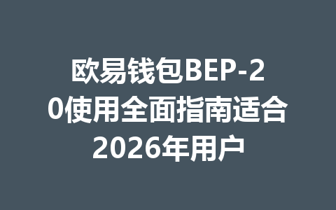 欧易钱包BEP-20使用全面指南适合2026年用户 一