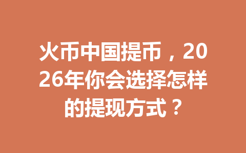 火币中国提币，2026年你会选择怎样的提现方式？ 一
