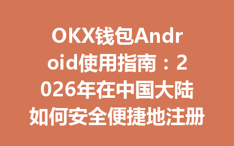 OKX钱包Android使用指南:2026年在中国大陆如何安全便捷地注册和交易 一
