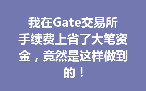我在Gate交易所手续费上省了大笔资金，竟然是这样做到的！ 一