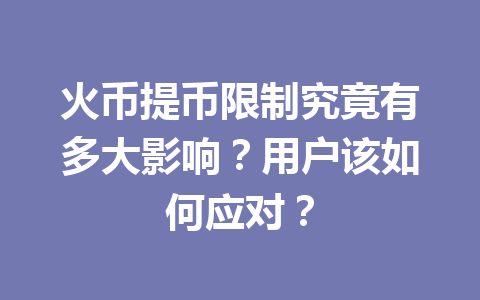 火币提币限制究竟有多大影响?用户该如何应对? 一